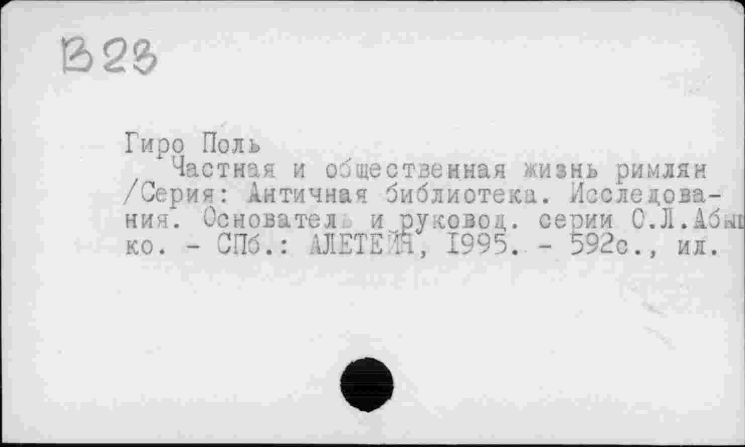 ﻿В2®>
Гиро Поль
"Частная и общественная жизнь римлян /Серия: Античная библиотека. Исследования. Основателе и руковод. сеоии О.Л.Абаї ко. - СПб.: ГЛЕТЕ И, 1995. - 592с., ил.